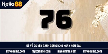 Đề về 76 nên đánh con gì cho ngày hôm sau để trúng lớn?