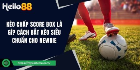 Kèo chấp Score Box là gì? Cách bắt kèo siêu chuẩn cho Newbie